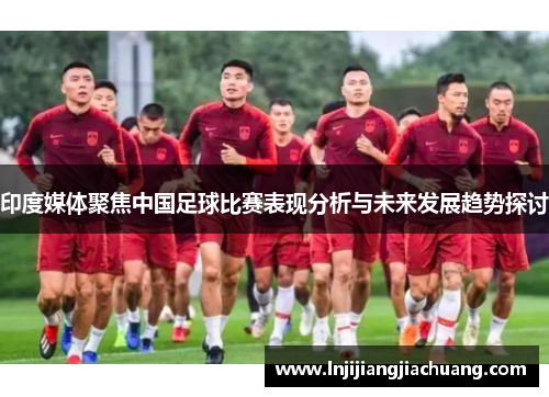 印度媒体聚焦中国足球比赛表现分析与未来发展趋势探讨
