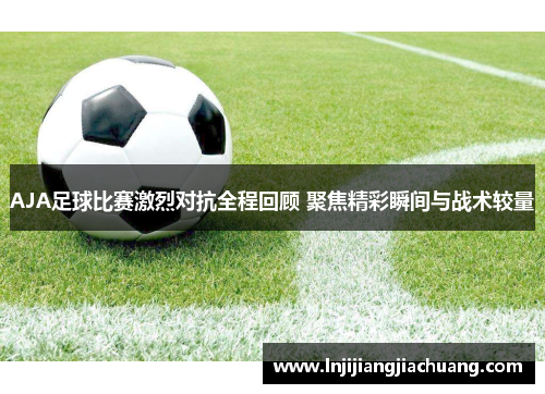 AJA足球比赛激烈对抗全程回顾 聚焦精彩瞬间与战术较量